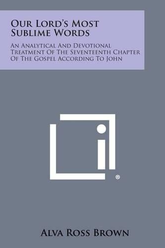 Cover image for Our Lord's Most Sublime Words: An Analytical and Devotional Treatment of the Seventeenth Chapter of the Gospel According to John