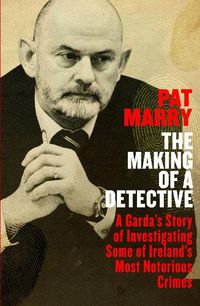 Cover image for The Making of a Detective: A Garda's Story of Investigating Some of Ireland's Most Notorious Crimes