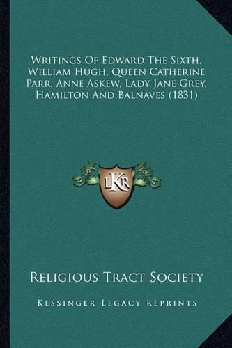 Writings of Edward the Sixth, William Hugh, Queen Catherine Parr, Anne Askew, Lady Jane Grey, Hamilton and Balnaves (1831)