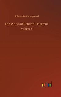 Cover image for The Works of Robert G. Ingersoll