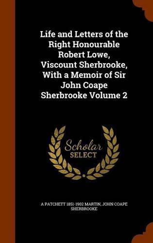 Life and Letters of the Right Honourable Robert Lowe, Viscount Sherbrooke, with a Memoir of Sir John Coape Sherbrooke Volume 2