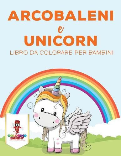 Arcobaleni E Unicorni: Libro Da Colorare Per Bambini