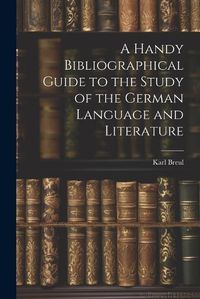 Cover image for A Handy Bibliographical Guide to the Study of the German Language and Literature