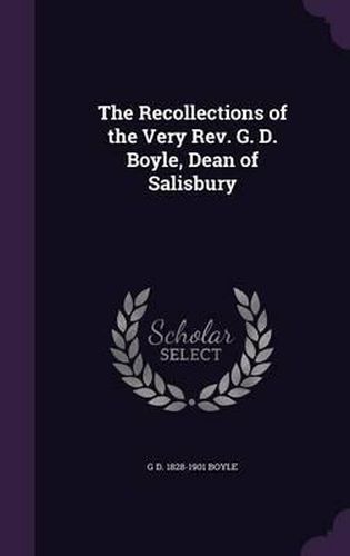 The Recollections of the Very REV. G. D. Boyle, Dean of Salisbury