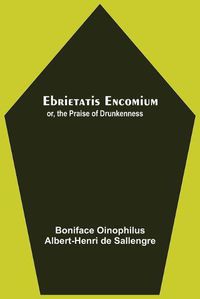 Cover image for Ebrietatis Encomium; Or, The Praise Of Drunkenness