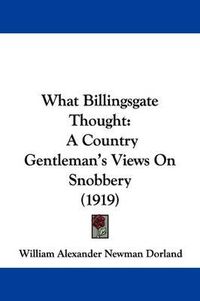 Cover image for What Billingsgate Thought: A Country Gentleman's Views on Snobbery (1919)