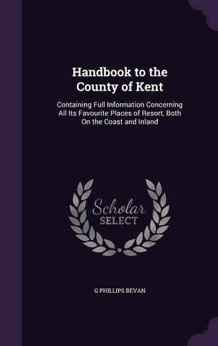 Handbook to the County of Kent: Containing Full Information Concerning All Its Favourite Places of Resort, Both on the Coast and Inland