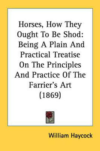 Horses, How They Ought to Be Shod: Being a Plain and Practical Treatise on the Principles and Practice of the Farrier's Art (1869)