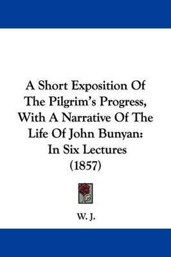 Cover image for A Short Exposition of the Pilgrim's Progress, with a Narrative of the Life of John Bunyan: In Six Lectures (1857)