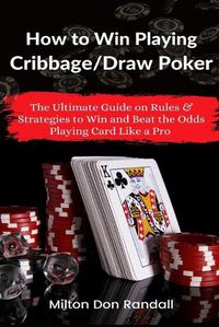 Cover image for How to Win Playing Cribbage/Draw Poker: The Ultimate Guide on Rules & Strategies to Win and Beat the Odds Playing Card Like a Pro