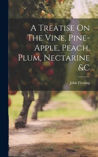 Cover image for A Treatise On The Vine, Pine-apple, Peach, Plum, Nectarine &c