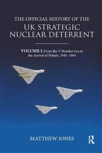 Cover image for The Official History of the UK Strategic Nuclear Deterrent: Volume I: From the V-Bomber Era to the Arrival of Polaris, 1945-1964