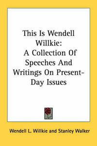 Cover image for This Is Wendell Willkie: A Collection of Speeches and Writings on Present-Day Issues