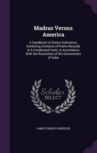 Cover image for Madras Versus America: A Handbook to Cotton Cultivation, Exhibiting Contents of Public Records in a Condensed Form, in Accordance with the Resolution of the Government of India