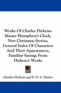 Cover image for Works Of Charles Dickens: Master Humphrey's Clock, New Christmas Stories, General Index Of Characters And Their Appearances, Familiar Sayings From Dickens's Works