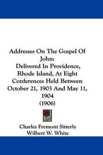 Cover image for Addresses on the Gospel of John: Delivered in Providence, Rhode Island, at Eight Conferences Held Between October 21, 1903 and May 11, 1904 (1906)
