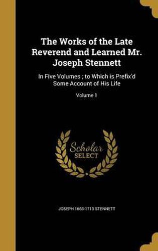 The Works of the Late Reverend and Learned Mr. Joseph Stennett: In Five Volumes; To Which Is Prefix'd Some Account of His Life; Volume 1