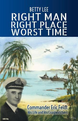 Right Man, Right Place, Worst Time: Commander Eric Feldt His Life and His Coastwatchers