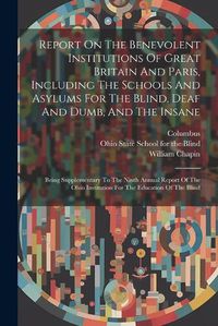 Cover image for Report On The Benevolent Institutions Of Great Britain And Paris, Including The Schools And Asylums For The Blind, Deaf And Dumb, And The Insane