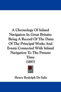 Cover image for A Chronology of Inland Navigation in Great Britain: Being a Record of the Dates of the Principal Works and Events Connected with Inland Navigation to the Present Time (1897)