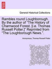 Cover image for Rambles Round Loughborough. by the Author of the History of Charnwood Forest. [I.E. Thomas Russell Potter.] Reprinted from the Loughborough News..