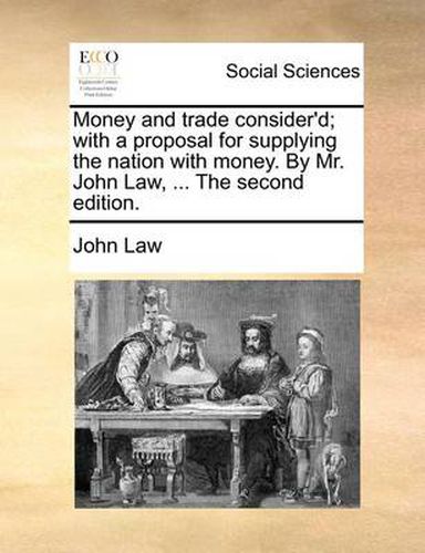 Cover image for Money and Trade Consider'd; With a Proposal for Supplying the Nation with Money. by Mr. John Law, ... the Second Edition.