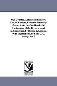 Cover image for Our Country. A Household History For All Readers, From the Discovery of America to the One Hundredth Anniversary of the Declaration of independence. by Benson J. Lossing. With Illustrations, by Felix O. C. Darley. Vol. 2