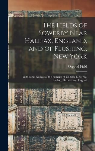 Cover image for The Fields of Sowerby Near Halifax, England, and of Flushing, New York: With Some Notices of the Families of Underhill, Bowne, Burling, Hazard, and Osgood