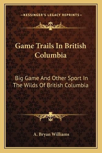 Cover image for Game Trails in British Columbia: Big Game and Other Sport in the Wilds of British Columbia