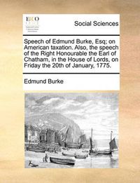 Cover image for Speech of Edmund Burke, Esq; On American Taxation. Also, the Speech of the Right Honourable the Earl of Chatham, in the House of Lords, on Friday the 20th of January, 1775.