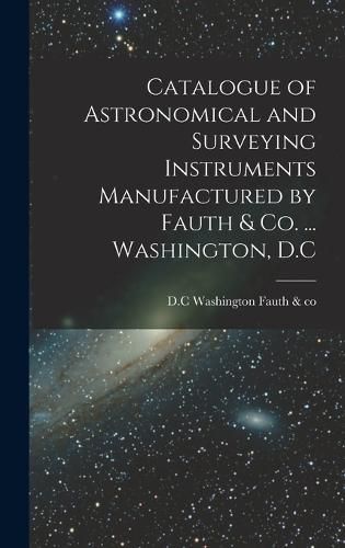 Cover image for Catalogue of Astronomical and Surveying Instruments Manufactured by Fauth & Co. ... Washington, D.C