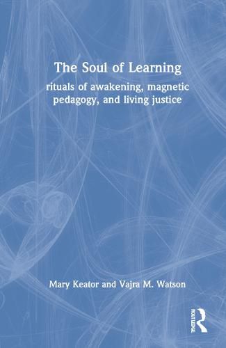 Cover image for The Soul of Learning: rituals of awakening, magnetic pedagogy, and living justice