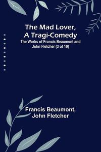 Cover image for The Mad Lover, a Tragi-Comedy; The Works of Francis Beaumont and John Fletcher (3 of 10)