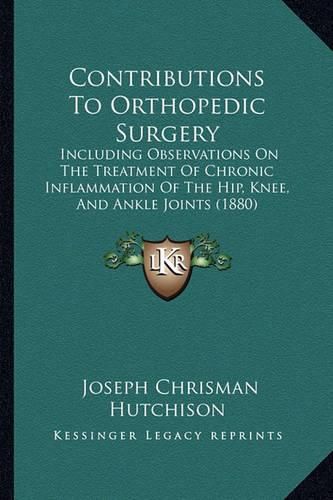 Contributions to Orthopedic Surgery: Including Observations on the Treatment of Chronic Inflammation of the Hip, Knee, and Ankle Joints (1880)