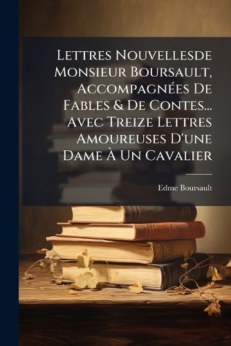 Cover image for Lettres Nouvellesde Monsieur Boursault, Accompagn Es de Fables & de Contes... Avec Treize Lettres Amoureuses D'Une Dame Un Cavalier