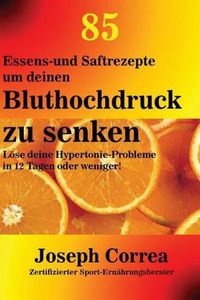 Cover image for 85 Essens-und Saftrezepte um deinen Bluthochdruck zu senken: Loese deine Hypertonie-Probleme in 12 Tagen oder weniger!