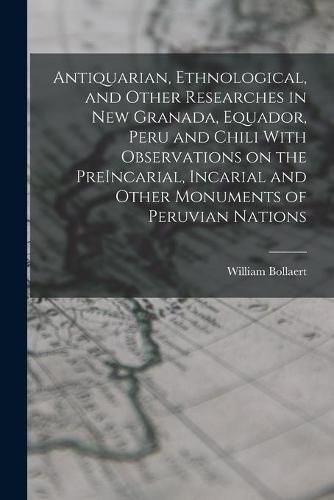 Cover image for Antiquarian, Ethnological, and Other Researches in New Granada, Equador, Peru and Chili With Observations on the PreIncarial, Incarial and Other Monuments of Peruvian Nations