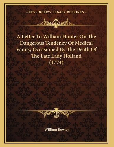 Cover image for A Letter to William Hunter on the Dangerous Tendency of Medical Vanity, Occasioned by the Death of the Late Lady Holland (1774)
