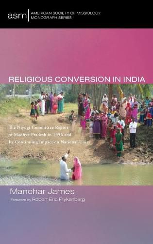 Cover image for Religious Conversion in India: The Niyogi Committee Report of Madhya Pradesh in 1956 and Its Continuing Impact on National Unity