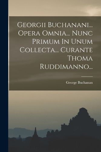 Cover image for Georgii Buchanani... Opera Omnia... Nunc Primum In Unum Collecta... Curante Thoma Ruddimanno...