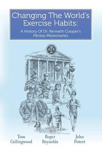 Cover image for Changing The World's Exercise Habits: A History Of Dr. Kenneth Cooper's Fitness Missionaries