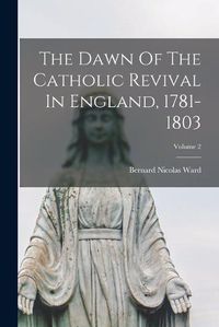 Cover image for The Dawn Of The Catholic Revival In England, 1781-1803; Volume 2