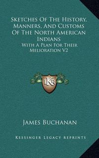 Cover image for Sketches of the History, Manners, and Customs of the North American Indians: With a Plan for Their Melioration V2