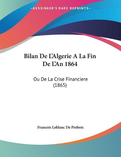 Cover image for Bilan de L'Algerie a la Fin de L'An 1864: Ou de La Crise Financiere (1865)