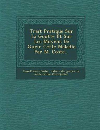 Trait Pratique Sur La Goutte Et Sur Les Moyens de Gu Rir Cette Maladie Par M. Coste...