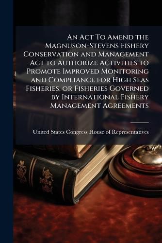 Cover image for An Act To Amend the Magnuson-Stevens Fishery Conservation and Management Act to Authorize Activities to Promote Improved Monitoring and Compliance for High Seas Fisheries, or Fisheries Governed by International Fishery Management Agreements