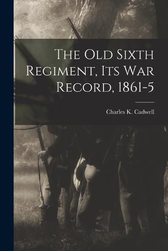 Cover image for The Old Sixth Regiment, its War Record, 1861-5