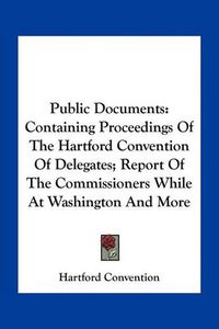 Cover image for Public Documents: Containing Proceedings of the Hartford Convention of Delegates; Report of the Commissioners While at Washington and More