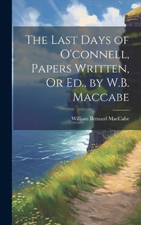 Cover image for The Last Days of O'connell, Papers Written, Or Ed., by W.B. Maccabe