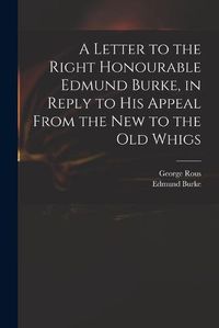 Cover image for A Letter to the Right Honourable Edmund Burke, in Reply to His Appeal From the New to the Old Whigs